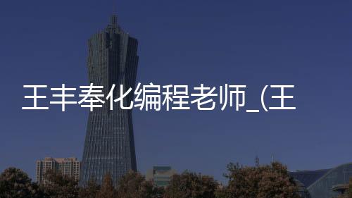 王丰奉化编程老师_(王丰奉化编程老师是谁)