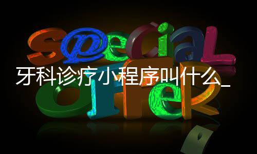 牙科诊疗小程序叫什么_(牙科诊疗小程序叫什么名称)