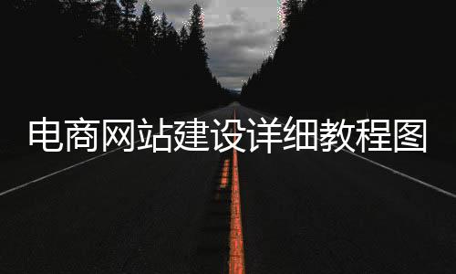 电商网站建设详细教程图_(电商网站建设 网站定制开发)