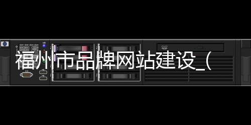 福州市品牌网站建设_(福州品牌连锁集团公司)