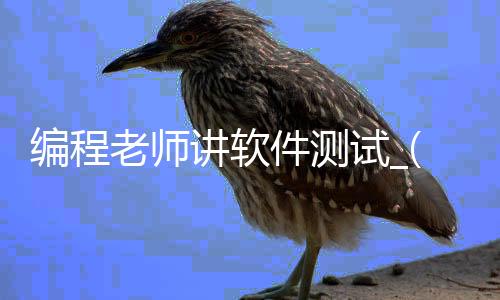 编程老师讲软件测试_(软件测试编程题大全及答案)