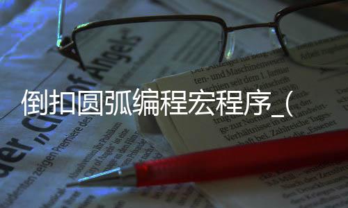倒扣圆弧编程宏程序_(数控圆弧倒角编程实例)