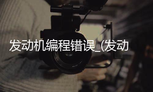 发动机编程错误_(发动机编程错误怎么解决)