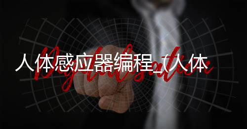 人体感应器编程_(人体感应传感器代码)