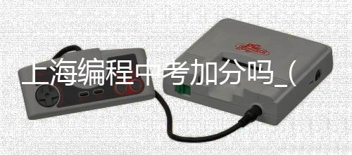 上海编程中考加分吗_(上海编程中考加分吗2022)