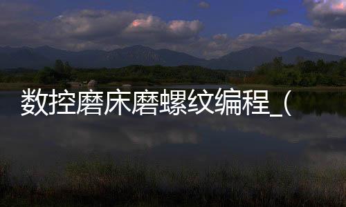 数控磨床磨螺纹编程_(数控螺纹磨床如何磨螺纹)