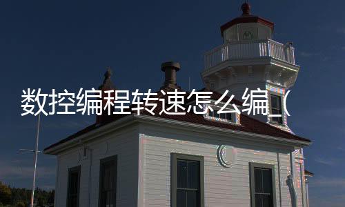 数控编程转速怎么编_(数控编程转速怎么编的)
