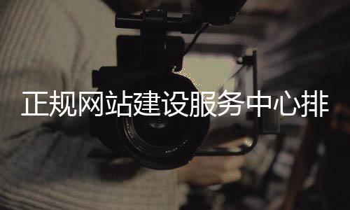 正规网站建设服务中心排名(网站建设服务公司)