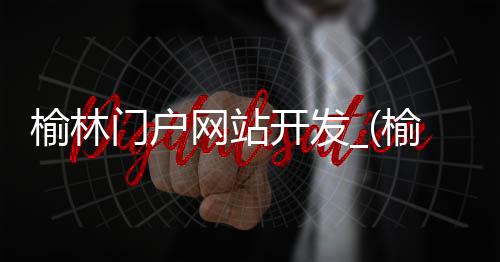 榆林门户网站开发_(榆林门户网站开发招聘信息)