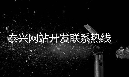 泰兴网站开发联系热线_(泰兴网站开发联系热线电话号码)
