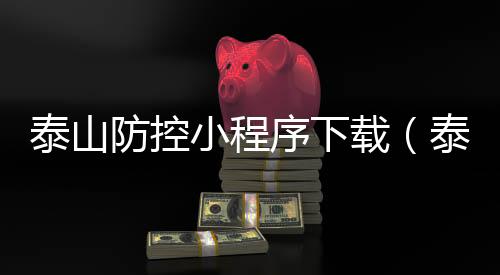 泰山防控小程序下载（泰山门票网上预订官网疫情期间）