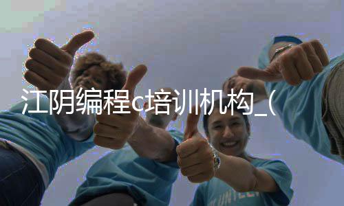 江阴编程c培训机构_(江阴编程哪家培训机构好)