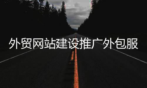 外贸网站建设推广外包服务(外贸网站 推广)