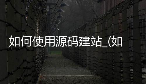 如何使用源码建站_(如何使用源码建站的方法)