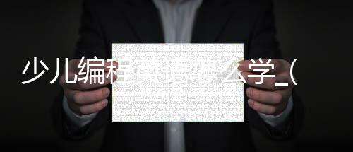 少儿编程英语怎么学_(少儿编程英语怎么学好)