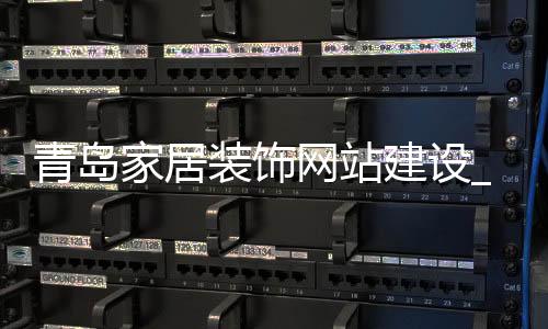 青岛家居装饰网站建设_(青岛家居装饰网站建设招标)