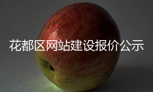 花都区网站建设报价公示_(花都区网站建设报价公示查询)