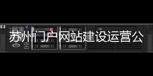 苏州门户网站建设运营公司(苏州网站建设 公司)