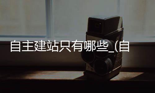 自主建站只有哪些_(自建站是属于什么模式)