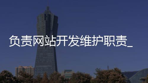 负责网站开发维护职责_(网站开发与维护工资多少)