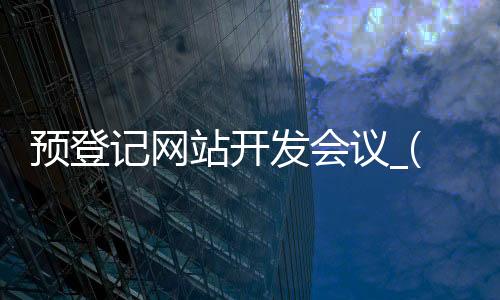 预登记网站开发会议_(预登记审核下发是什么意思)
