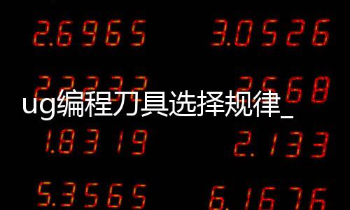 ug编程刀具选择规律_(ug编程选刀具大小怎样合适)